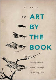 Title: Art by the Book: Painting Manuals and the Leisure Life in Late Ming China, Author: J. P. Park