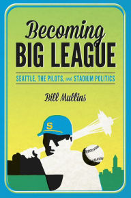 Title: Becoming Big League: Seattle, the Pilots, and Stadium Politics, Author: Bill (William) Mullins