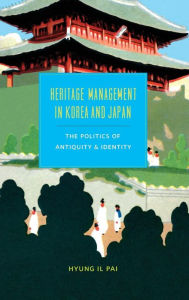 Title: Heritage Management in Korea and Japan: The Politics of Antiquity and Identity, Author: Hyung Il Pai