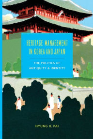 Title: Heritage Management in Korea and Japan: The Politics of Antiquity and Identity, Author: Hyung Il Pai