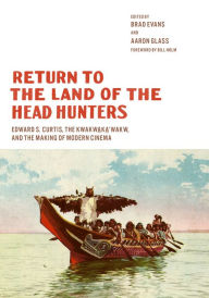 Title: Return to the Land of the Head Hunters: Edward S. Curtis, the Kwakwaka'wakw, and the Making of Modern Cinema, Author: Brad Evans