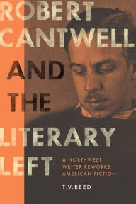 Title: Robert Cantwell and the Literary Left: A Northwest Writer Reworks American Fiction, Author: T. V. Reed