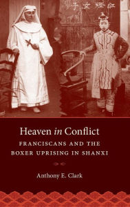 Title: Heaven in Conflict: Franciscans and the Boxer Uprising in Shanxi, Author: Anthony E. Clark