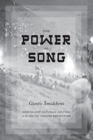 Title: The Power of Song: Nonviolent National Culture in the Baltic Singing Revolution, Author: Guntis Smidchens