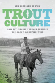 Title: Trout Culture: How Fly Fishing Forever Changed the Rocky Mountain West, Author: Jen Corrinne Brown