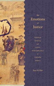 Title: The Emotions of Justice: Gender, Status, and Legal Performance in Choson Korea, Author: Jisoo M. Kim