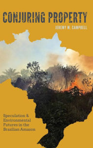Title: Conjuring Property: Speculation and Environmental Futures in the Brazilian Amazon, Author: Jeremy M. Campbell