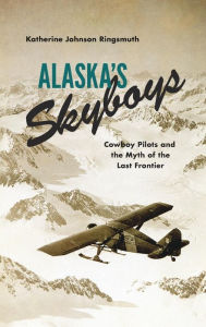 Title: Alaska's Skyboys: Cowboy Pilots and the Myth of the Last Frontier, Author: Katherine Johnson Ringsmuth