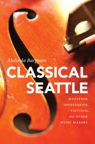 Title: Classical Seattle: Maestros, Impresarios, Virtuosi, and Other Music Makers, Author: Melinda Bargreen