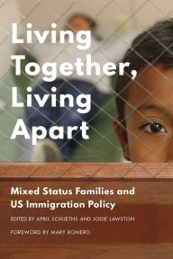 Title: Living Together, Living Apart: Mixed Status Families and US Immigration Policy, Author: April Schueths