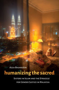 Title: Humanizing the Sacred: Sisters in Islam and the Struggle for Gender Justice in Malaysia, Author: Azza Basarudin