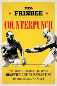 Title: Counterpunch: The Cultural Battles over Heavyweight Prizefighting in the American West, Author: Meg Frisbee