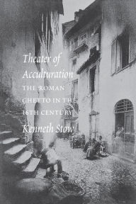 Title: Theater of Acculturation: The Roman Ghetto in the Sixteenth Century, Author: Kenneth R. Stow