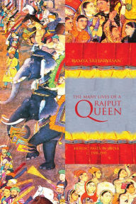 Title: The Many Lives of a Rajput Queen: Heroic Pasts in India, c. 1500-1900, Author: Ramya Sreenivasan