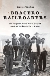 Title: Bracero Railroaders: The Forgotten World War II Story of Mexican Workers in the U.S. West, Author: Erasmo Gamboa