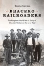 Bracero Railroaders: The Forgotten World War II Story of Mexican Workers in the U.S. West