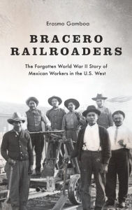 Title: Bracero Railroaders: The Forgotten World War II Story of Mexican Workers in the U.S. West, Author: Erasmo Gamboa