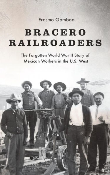 Bracero Railroaders: The Forgotten World War II Story of Mexican Workers in the U.S. West