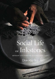 Title: The Social Life of Inkstones: Artisans and Scholars in Early Qing China, Author: Dorothy Ko