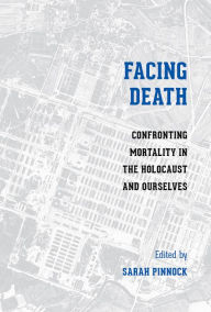 Title: Facing Death: Confronting Mortality in the Holocaust and Ourselves, Author: Sarah K. Pinnock