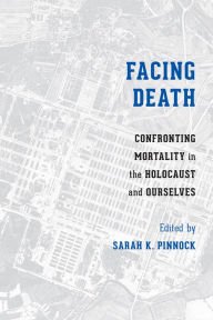 Title: Facing Death: Confronting Mortality in the Holocaust and Ourselves, Author: Sarah K. Pinnock