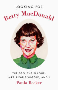 Title: Looking for Betty MacDonald: The Egg, the Plague, Mrs. Piggle-Wiggle, and I, Author: Paula Becker