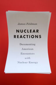 Title: Nuclear Reactions: Documenting American Encounters with Nuclear Energy, Author: James W. Feldman