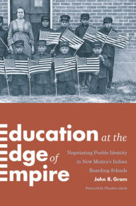 Title: Education at the Edge of Empire: Negotiating Pueblo Identity in New Mexico's Indian Boarding Schools, Author: John R. Gram