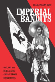 Title: Imperial Bandits: Outlaws and Rebels in the China-Vietnam Borderlands, Author: Bradley Camp Davis