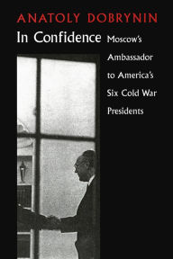 Title: In Confidence: Moscow's Ambassador to Six Cold War Presidents, Author: Anatoly Dobrynin