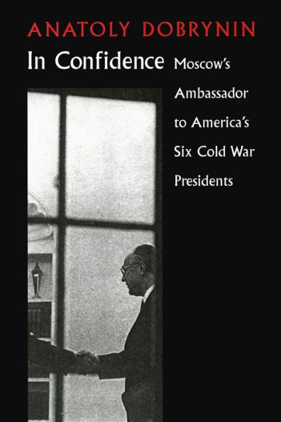 In Confidence: Moscow's Ambassador to Six Cold War Presidents