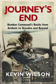 Title: Journey's End: Bomber Command's Battle from Arnhem to Dresden and Beyond, Author: Kevin Wilson