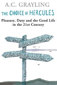 Title: The Choice Of Hercules: Pleasure, Duty And The Good Life In The 21st Century, Author: A. C. Grayling