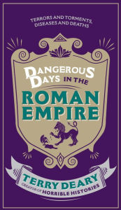 Title: Dangerous Days in the Roman Empire: Terrors and Torments, Diseases and Deaths, Author: Terry Deary