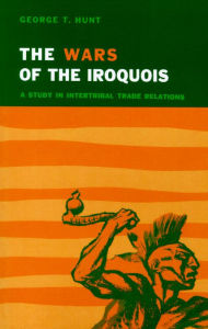 Title: Wars of the Iroquois: A Study in Intertribal Trade Relations, Author: George T. Hunt