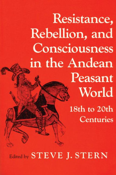 Resistance, Rebellion, and Consciousness in the Andean Peasant World, 18th to 20th Centuries / Edition 1