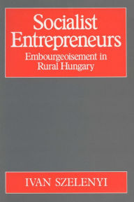 Title: Socialist Entrepreneurs: Embourgeoisement in Rural Hungary, Author: Ivan Szelenyi