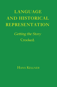 Title: Language and Historical Representation: Getting the Story Crooked, Author: Hans Kellner