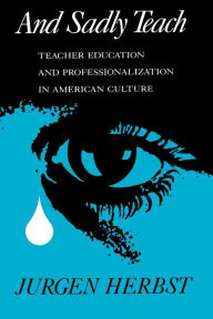 Title: And Sadly Teach: Teacher Education and Professionalization in American Culture, Author: Jurgen Herbst