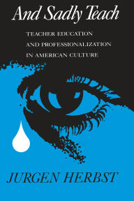 Title: And Sadly Teach: Teacher Education and Professionalization in American Culture, Author: Jurgen Herbst