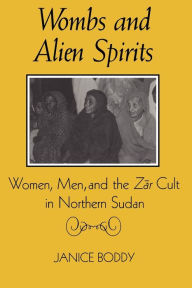 Title: Wombs and Alien Spirits: Women, Men, and the Zar Cult in Northern Sudan / Edition 1, Author: Janice Boddy