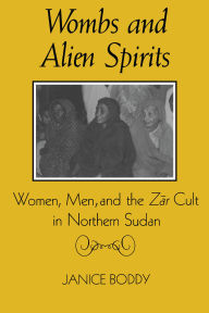 Title: Wombs and Alien Spirits: Women, Men, and the Zar Cult in Northern Sudan / Edition 1, Author: Janice Boddy