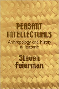 Title: Peasant Intellectuals: Anthropology and History in Tanzania, Author: Steven M. Feierman