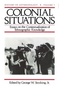 Title: Colonial Situations: Essays on the Contextualization of Ethnographic Knowledge / Edition 1, Author: George W. Stocking Jr.