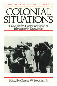 Title: Colonial Situations: Essays on the Contextualization of Ethnographic Knowledge / Edition 1, Author: George W. Stocking Jr.