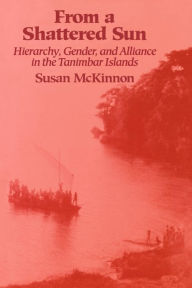 Title: From a Shattered Sun: Hierarchy, Gender, and Alliance in the Tanimbar Islands / Edition 1, Author: Susan Mckinnon