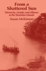 Title: From a Shattered Sun: Hierarchy, Gender, and Alliance in the Tanimbar Islands / Edition 1, Author: Susan Mckinnon