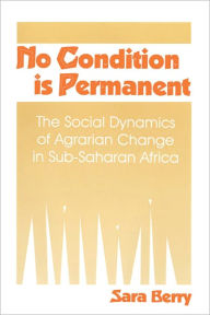Title: No Condition Is Permanent: The Social Dynamics of Agrarian Change in Sub-Saharan Africa, Author: Sara S. Berry