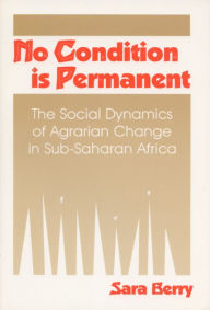 Title: No Condition Is Permanent: The Social Dynamics of Agrarian Change in Sub-Saharan Africa / Edition 1, Author: Sara S. Berry