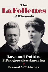 Title: The La Follettes of Wisconsin: Love and Politics in Progressive America, Author: Bernard A. Weisberger